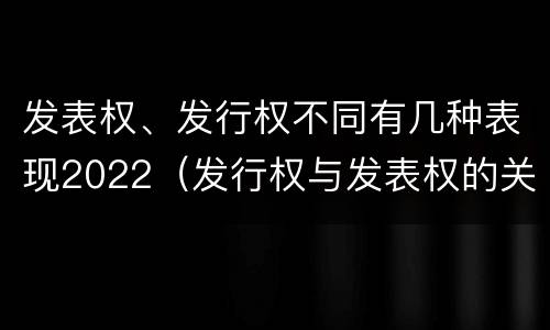发表权、发行权不同有几种表现2022（发行权与发表权的关系）