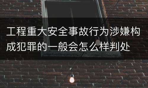 工程重大安全事故行为涉嫌构成犯罪的一般会怎么样判处
