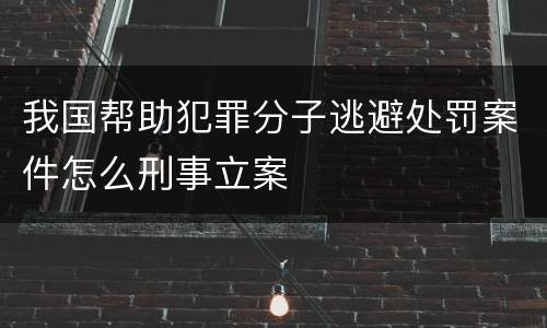 我国帮助犯罪分子逃避处罚案件怎么刑事立案
