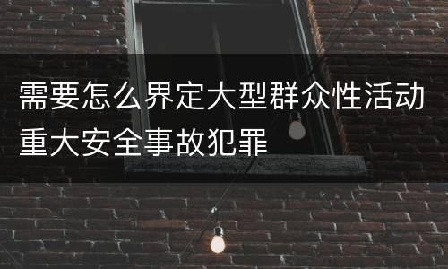 需要怎么界定大型群众性活动重大安全事故犯罪
