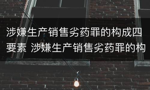 涉嫌生产销售劣药罪的构成四要素 涉嫌生产销售劣药罪的构成四要素包括