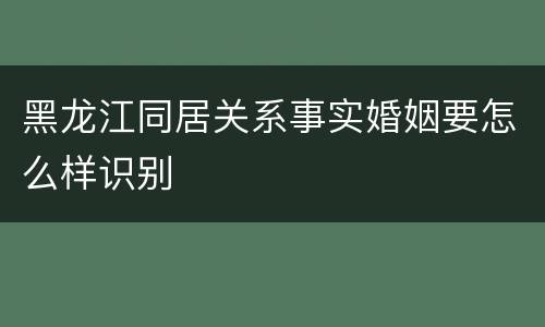 黑龙江同居关系事实婚姻要怎么样识别