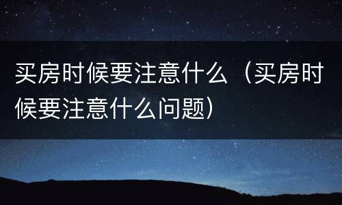 买房时候要注意什么（买房时候要注意什么问题）