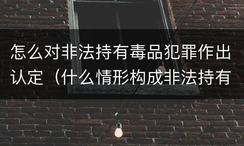 怎么对非法持有毒品犯罪作出认定（什么情形构成非法持有毒品罪）
