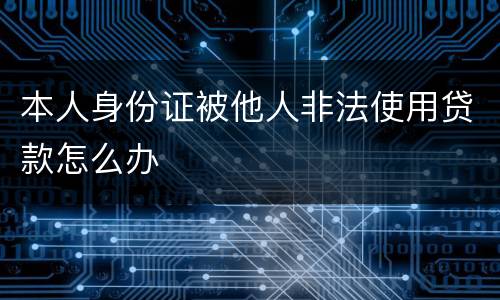 本人身份证被他人非法使用贷款怎么办