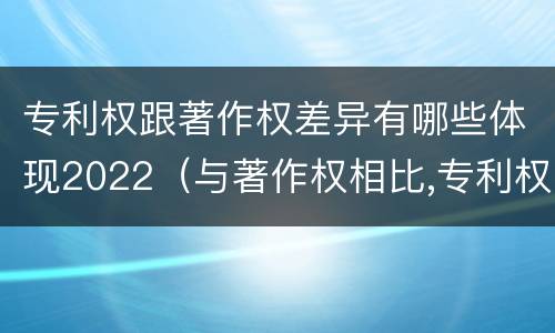 专利权跟著作权差异有哪些体现2022（与著作权相比,专利权有哪些特征）