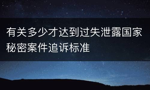 有关多少才达到过失泄露国家秘密案件追诉标准