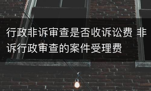 行政非诉审查是否收诉讼费 非诉行政审查的案件受理费