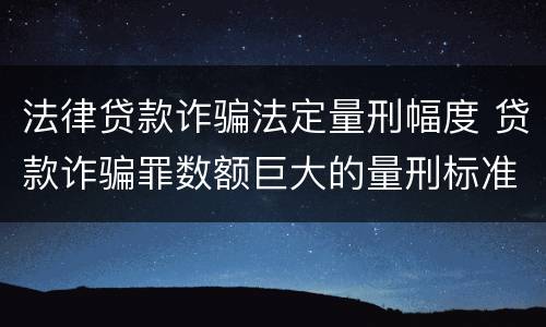法律贷款诈骗法定量刑幅度 贷款诈骗罪数额巨大的量刑标准