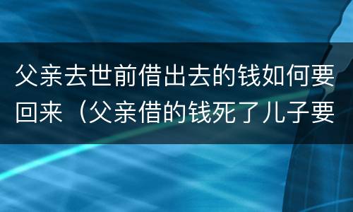 父亲去世前借出去的钱如何要回来（父亲借的钱死了儿子要还吗）