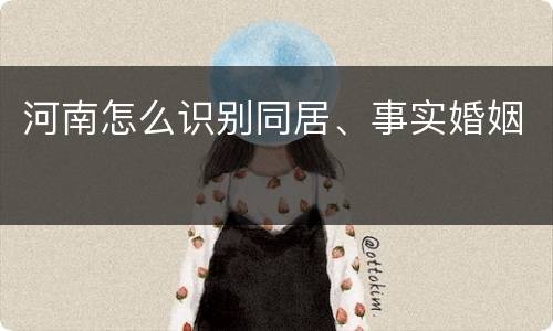 河南怎么识别同居、事实婚姻