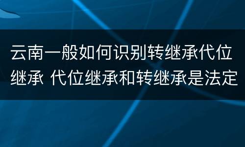 云南一般如何识别转继承代位继承 代位继承和转继承是法定继承吗