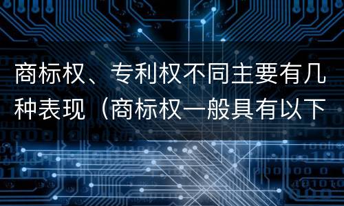 商标权、专利权不同主要有几种表现（商标权一般具有以下特征）