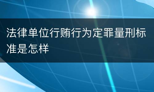 法律单位行贿行为定罪量刑标准是怎样