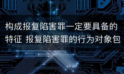构成报复陷害罪一定要具备的特征 报复陷害罪的行为对象包括哪些人?