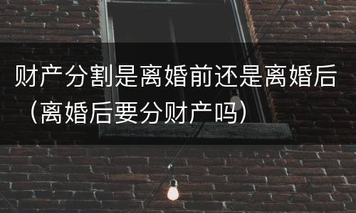 财产分割是离婚前还是离婚后（离婚后要分财产吗）