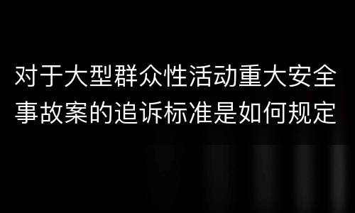 对于大型群众性活动重大安全事故案的追诉标准是如何规定