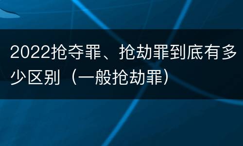 2022抢夺罪、抢劫罪到底有多少区别（一般抢劫罪）