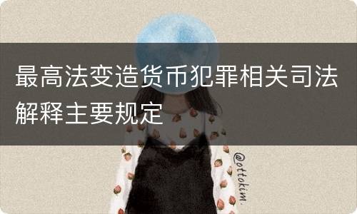最高法变造货币犯罪相关司法解释主要规定