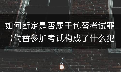 如何断定是否属于代替考试罪（代替参加考试构成了什么犯罪）