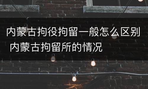 内蒙古拘役拘留一般怎么区别 内蒙古拘留所的情况