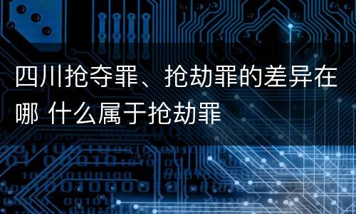 四川抢夺罪、抢劫罪的差异在哪 什么属于抢劫罪