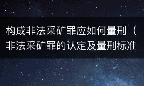 构成非法采矿罪应如何量刑（非法采矿罪的认定及量刑标准）