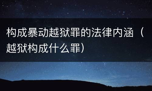 构成暴动越狱罪的法律内涵（越狱构成什么罪）