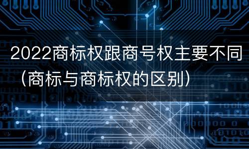 2022商标权跟商号权主要不同（商标与商标权的区别）