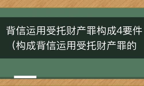 背信运用受托财产罪构成4要件（构成背信运用受托财产罪的立案标准是）