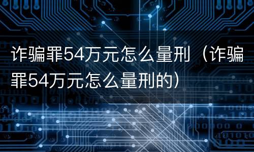 诈骗罪54万元怎么量刑（诈骗罪54万元怎么量刑的）