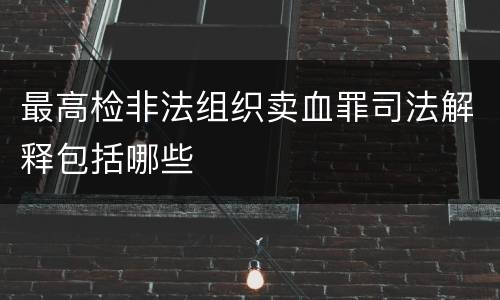 最高检非法组织卖血罪司法解释包括哪些