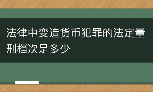 法律中变造货币犯罪的法定量刑档次是多少