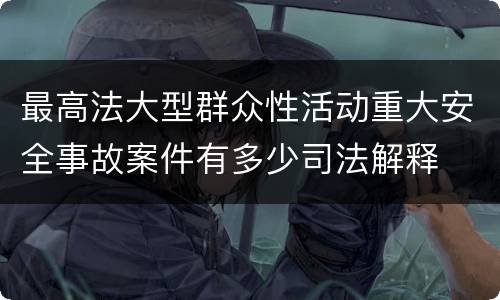 最高法大型群众性活动重大安全事故案件有多少司法解释
