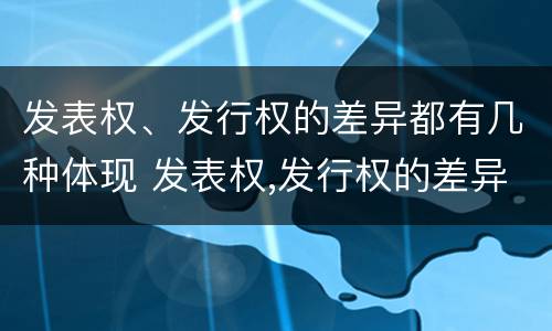 发表权、发行权的差异都有几种体现 发表权,发行权的差异都有几种体现方式