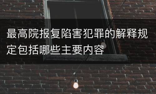 最高院报复陷害犯罪的解释规定包括哪些主要内容