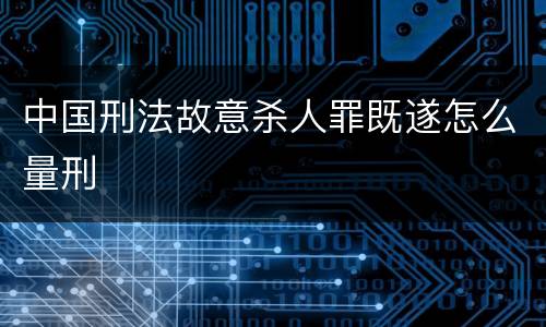 中国刑法故意杀人罪既遂怎么量刑