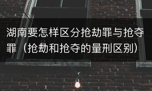 湖南要怎样区分抢劫罪与抢夺罪（抢劫和抢夺的量刑区别）