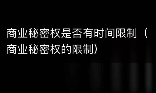 商业秘密权是否有时间限制（商业秘密权的限制）