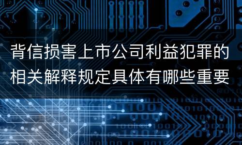 背信损害上市公司利益犯罪的相关解释规定具体有哪些重要内容