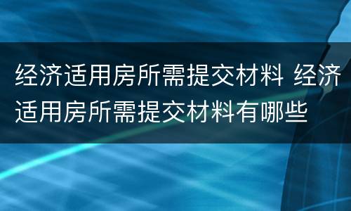 经济适用房所需提交材料 经济适用房所需提交材料有哪些
