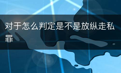 对于怎么判定是不是放纵走私罪