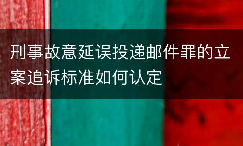 刑事故意延误投递邮件罪的立案追诉标准如何认定