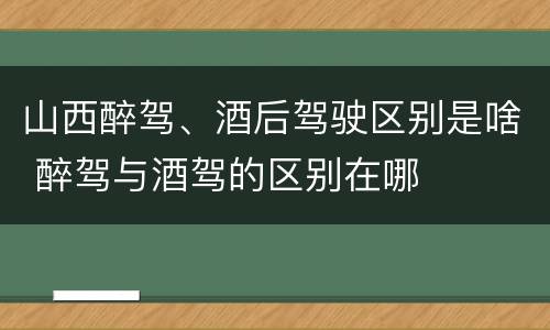 山西醉驾、酒后驾驶区别是啥 醉驾与酒驾的区别在哪