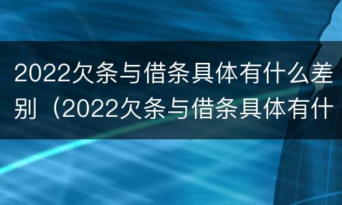 2022欠条与借条具体有什么差别（2022欠条与借条具体有什么差别呢）