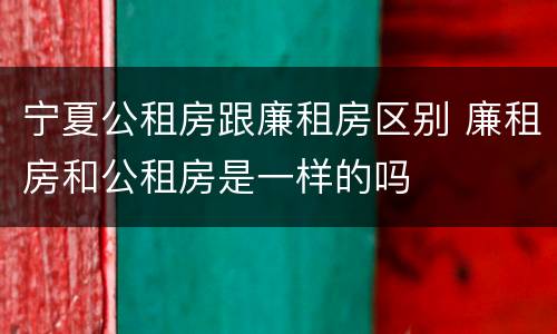 宁夏公租房跟廉租房区别 廉租房和公租房是一样的吗