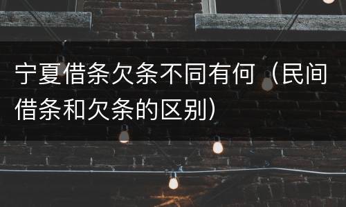 宁夏借条欠条不同有何（民间借条和欠条的区别）