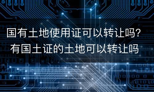 国有土地使用证可以转让吗？ 有国土证的土地可以转让吗