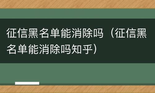 征信黑名单能消除吗（征信黑名单能消除吗知乎）