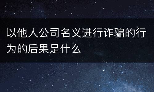 以他人公司名义进行诈骗的行为的后果是什么
